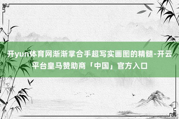 开yun体育网渐渐掌合手超写实画图的精髓-开云平台皇马赞助商「中国」官方入口