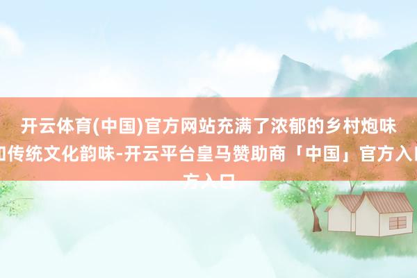 开云体育(中国)官方网站充满了浓郁的乡村炮味和传统文化韵味-开云平台皇马赞助商「中国」官方入口