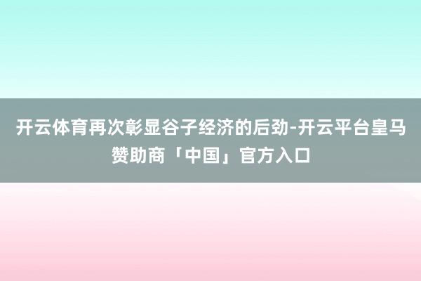 开云体育再次彰显谷子经济的后劲-开云平台皇马赞助商「中国」官方入口