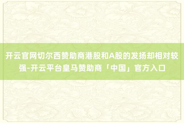 开云官网切尔西赞助商港股和A股的发扬却相对较强-开云平台皇马赞助商「中国」官方入口