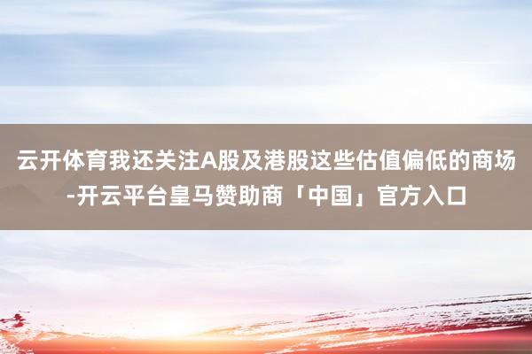 云开体育我还关注A股及港股这些估值偏低的商场-开云平台皇马赞助商「中国」官方入口