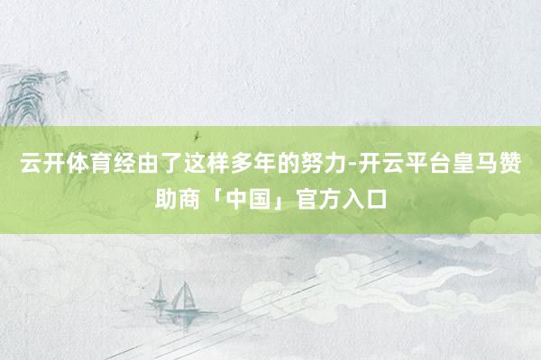 云开体育经由了这样多年的努力-开云平台皇马赞助商「中国」官方入口