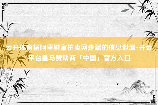 云开体育据阿里财富拍卖网走漏的信息泄漏-开云平台皇马赞助商「中国」官方入口