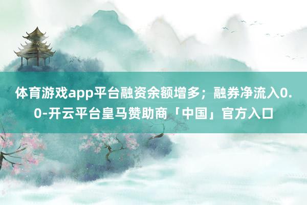 体育游戏app平台融资余额增多；融券净流入0.0-开云平台皇马赞助商「中国」官方入口
