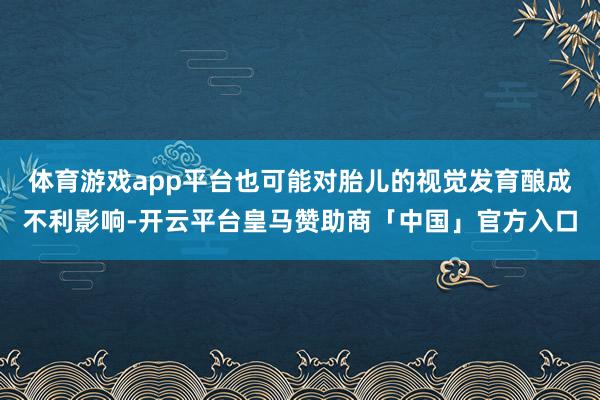 体育游戏app平台也可能对胎儿的视觉发育酿成不利影响-开云平台皇马赞助商「中国」官方入口