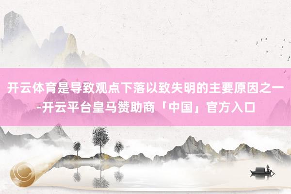 开云体育是导致观点下落以致失明的主要原因之一-开云平台皇马赞助商「中国」官方入口