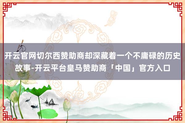 开云官网切尔西赞助商却深藏着一个不庸碌的历史故事-开云平台皇马赞助商「中国」官方入口