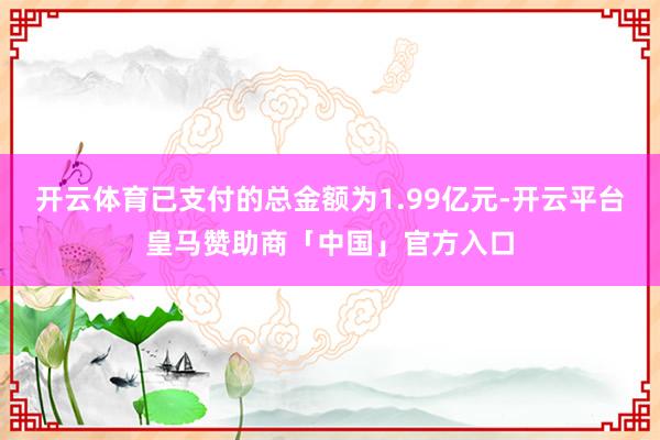 开云体育已支付的总金额为1.99亿元-开云平台皇马赞助商「中国」官方入口