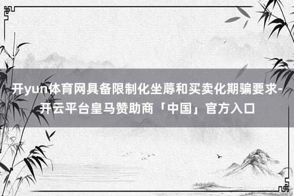 开yun体育网具备限制化坐蓐和买卖化期骗要求-开云平台皇马赞助商「中国」官方入口