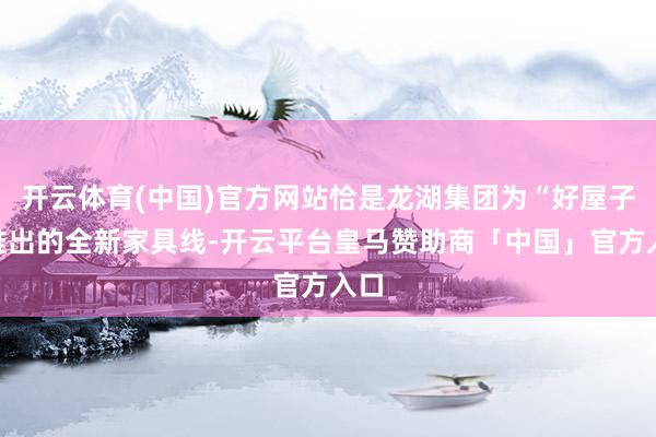 开云体育(中国)官方网站恰是龙湖集团为“好屋子”推出的全新家具线-开云平台皇马赞助商「中国」官方入口