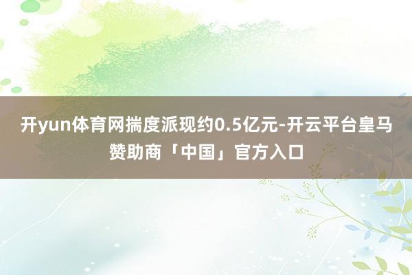 开yun体育网揣度派现约0.5亿元-开云平台皇马赞助商「中国」官方入口