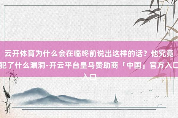 云开体育为什么会在临终前说出这样的话？他究竟犯了什么漏洞-开云平台皇马赞助商「中国」官方入口