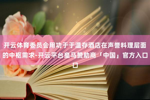开云体育委员会用功于于温存酒店在声誉料理层面的中枢需求-开云平台皇马赞助商「中国」官方入口