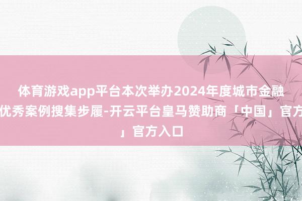 体育游戏app平台本次举办2024年度城市金融服务优秀案例搜集步履-开云平台皇马赞助商「中国」官方入口