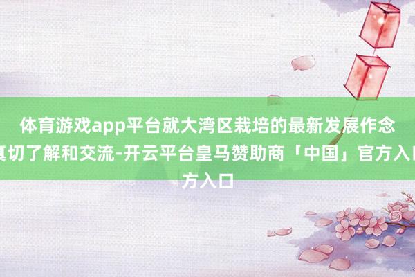 体育游戏app平台就大湾区栽培的最新发展作念真切了解和交流-开云平台皇马赞助商「中国」官方入口