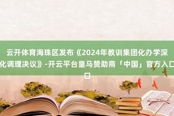 云开体育海珠区发布《2024年教训集团化办学深化调理决议》-开云平台皇马赞助商「中国」官方入口