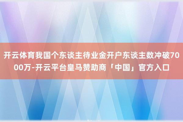 开云体育我国个东谈主待业金开户东谈主数冲破7000万-开云平台皇马赞助商「中国」官方入口