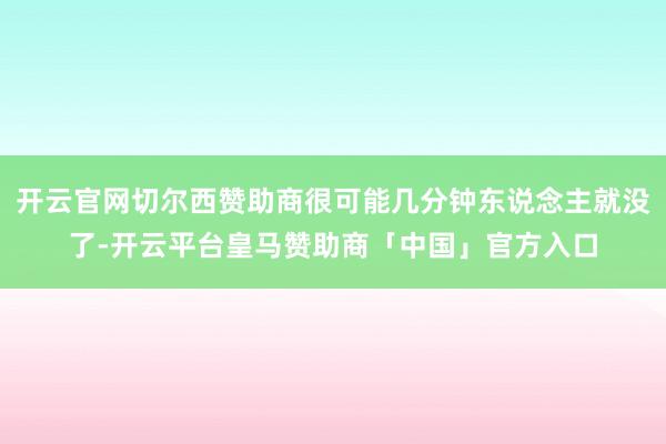 开云官网切尔西赞助商很可能几分钟东说念主就没了-开云平台皇马赞助商「中国」官方入口