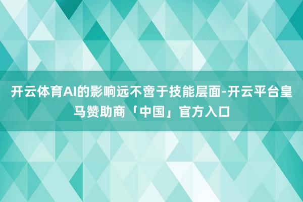 开云体育AI的影响远不啻于技能层面-开云平台皇马赞助商「中国」官方入口