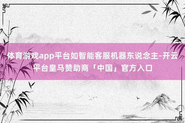 体育游戏app平台如智能客服机器东说念主-开云平台皇马赞助商「中国」官方入口
