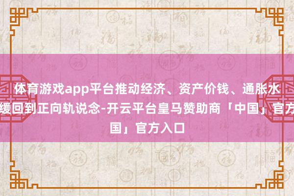 体育游戏app平台推动经济、资产价钱、通胀水平迟缓回到正向轨说念-开云平台皇马赞助商「中国」官方入口