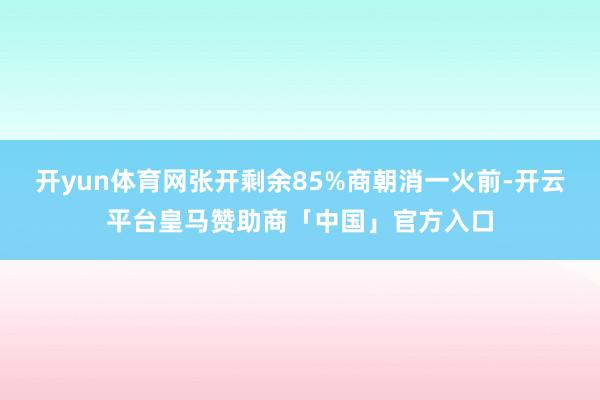 开yun体育网张开剩余85%商朝消一火前-开云平台皇马赞助商「中国」官方入口