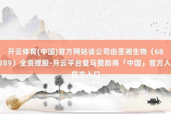 开云体育(中国)官方网站该公司由圣湘生物（688289）全资捏股-开云平台皇马赞助商「中国」官方入口
