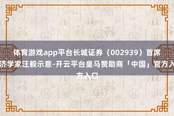 体育游戏app平台长城证券（002939）首席经济学家汪毅示意-开云平台皇马赞助商「中国」官方入口