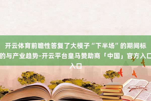 开云体育前瞻性答复了大模子“下半场”的期间标的与产业趋势-开云平台皇马赞助商「中国」官方入口