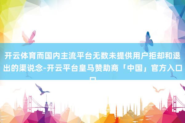 开云体育而国内主流平台无数未提供用户拒却和退出的渠说念-开云平台皇马赞助商「中国」官方入口
