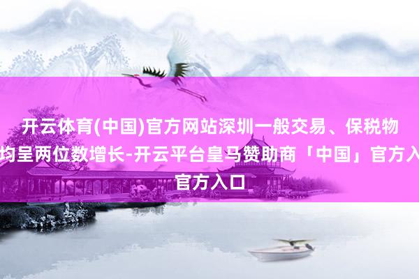 开云体育(中国)官方网站深圳一般交易、保税物流均呈两位数增长-开云平台皇马赞助商「中国」官方入口