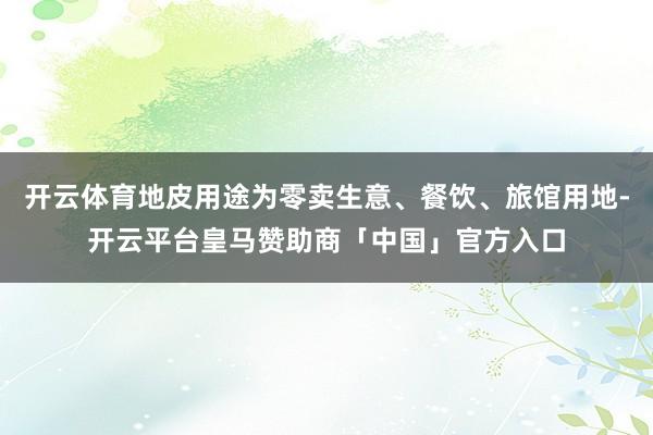 开云体育地皮用途为零卖生意、餐饮、旅馆用地-开云平台皇马赞助商「中国」官方入口
