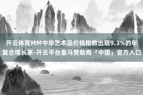 开云体育MM中华艺术品价钱指数出现9.3%的年复合增长率-开云平台皇马赞助商「中国」官方入口