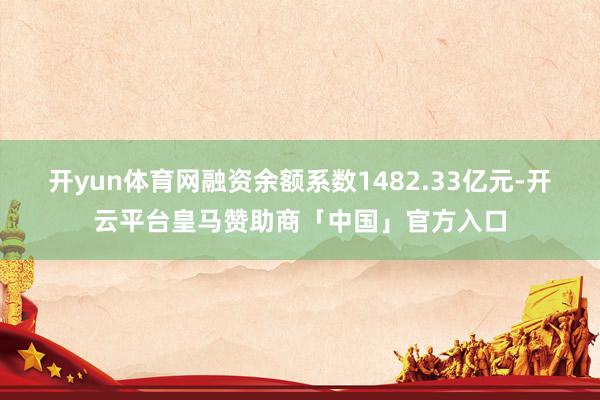 开yun体育网融资余额系数1482.33亿元-开云平台皇马赞助商「中国」官方入口