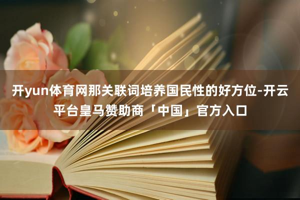 开yun体育网那关联词培养国民性的好方位-开云平台皇马赞助商「中国」官方入口
