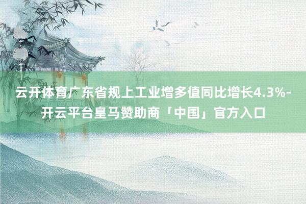 云开体育广东省规上工业增多值同比增长4.3%-开云平台皇马赞助商「中国」官方入口
