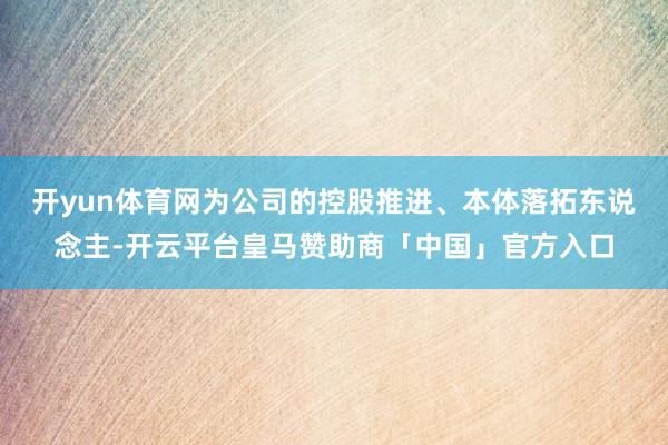 开yun体育网为公司的控股推进、本体落拓东说念主-开云平台皇马赞助商「中国」官方入口