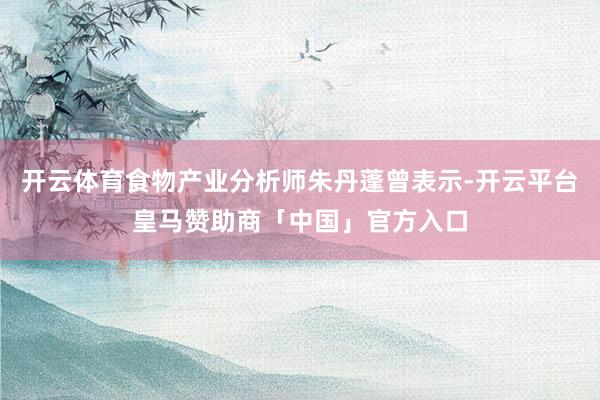 开云体育食物产业分析师朱丹蓬曾表示-开云平台皇马赞助商「中国」官方入口