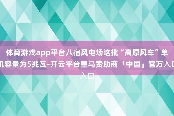 体育游戏app平台八宿风电场这批“高原风车”单机容量为5兆瓦-开云平台皇马赞助商「中国」官方入口