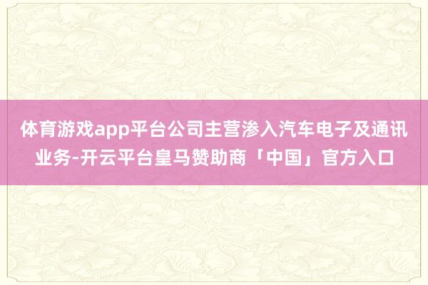 体育游戏app平台公司主营渗入汽车电子及通讯业务-开云平台皇马赞助商「中国」官方入口