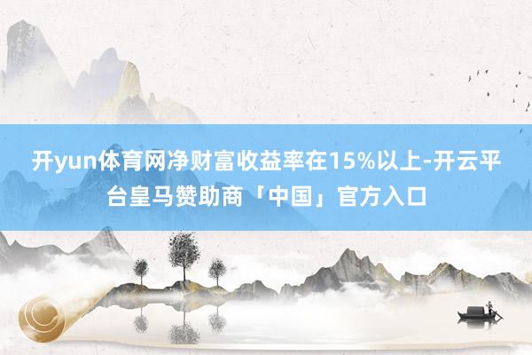 开yun体育网净财富收益率在15%以上-开云平台皇马赞助商「中国」官方入口