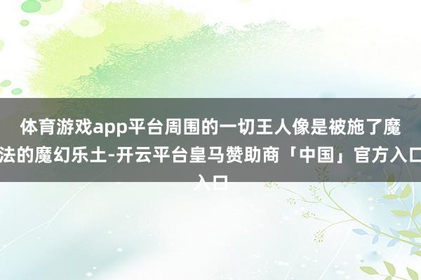 体育游戏app平台周围的一切王人像是被施了魔法的魔幻乐土-开云平台皇马赞助商「中国」官方入口