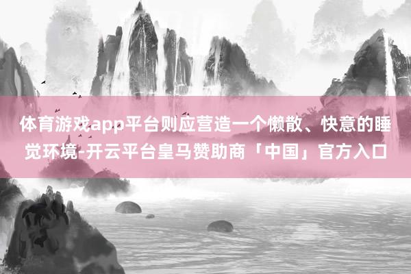 体育游戏app平台则应营造一个懒散、快意的睡觉环境-开云平台皇马赞助商「中国」官方入口