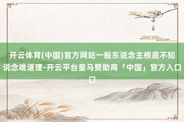 开云体育(中国)官方网站一般东说念主根底不知说念啥道理-开云平台皇马赞助商「中国」官方入口