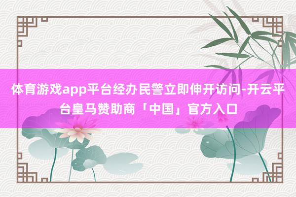 体育游戏app平台经办民警立即伸开访问-开云平台皇马赞助商「中国」官方入口