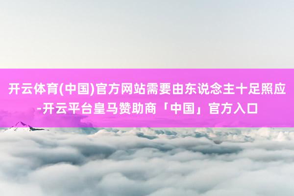 开云体育(中国)官方网站需要由东说念主十足照应-开云平台皇马赞助商「中国」官方入口