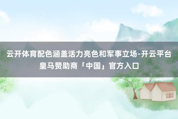云开体育配色涵盖活力亮色和军事立场-开云平台皇马赞助商「中国」官方入口