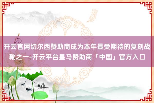 开云官网切尔西赞助商成为本年最受期待的复刻战靴之一-开云平台皇马赞助商「中国」官方入口