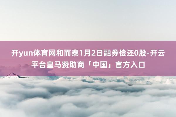 开yun体育网和而泰1月2日融券偿还0股-开云平台皇马赞助商「中国」官方入口