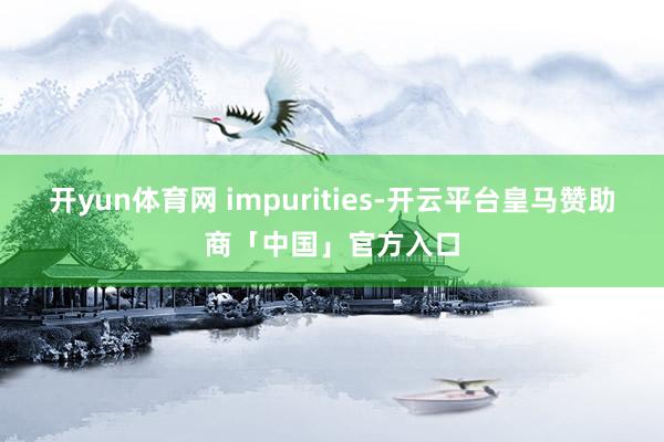 开yun体育网 impurities-开云平台皇马赞助商「中国」官方入口